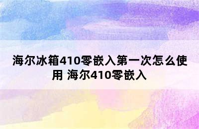 海尔冰箱410零嵌入第一次怎么使用 海尔410零嵌入